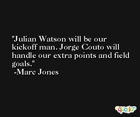 Julian Watson will be our kickoff man. Jorge Couto will handle our extra points and field goals. -Marc Jones