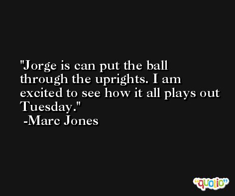 Jorge is can put the ball through the uprights. I am excited to see how it all plays out Tuesday. -Marc Jones