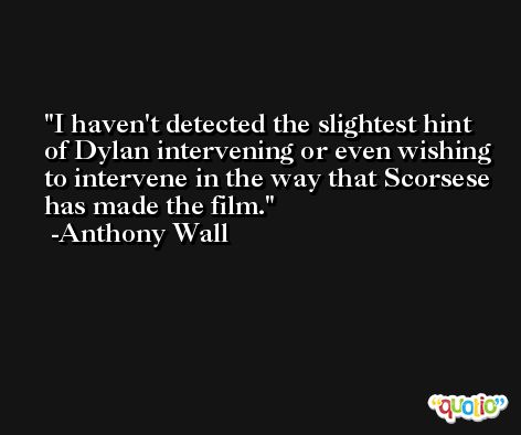 I haven't detected the slightest hint of Dylan intervening or even wishing to intervene in the way that Scorsese has made the film. -Anthony Wall