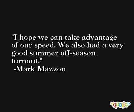 I hope we can take advantage of our speed. We also had a very good summer off-season turnout. -Mark Mazzon