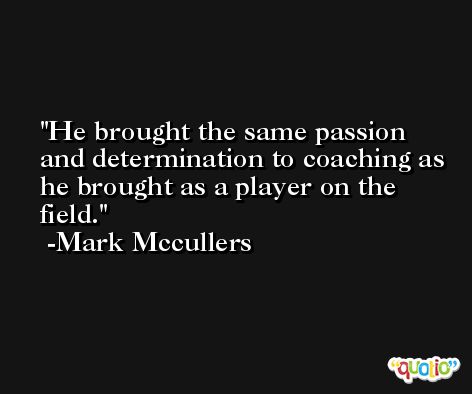 He brought the same passion and determination to coaching as he brought as a player on the field. -Mark Mccullers