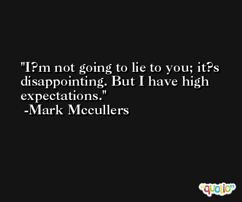 I?m not going to lie to you; it?s disappointing. But I have high expectations. -Mark Mccullers
