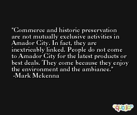 Commerce and historic preservation are not mutually exclusive activities in Amador City. In fact, they are inextricably linked. People do not come to Amador City for the latest products or best deals. They come because they enjoy the environment and the ambiance. -Mark Mckenna