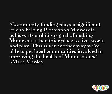 Community funding plays a significant role in helping Prevention Minnesota achieve its ambitious goal of making Minnesota a healthier place to live, work, and play. This is yet another way we're able to get local communities involved in improving the health of Minnesotans. -Marc Manley
