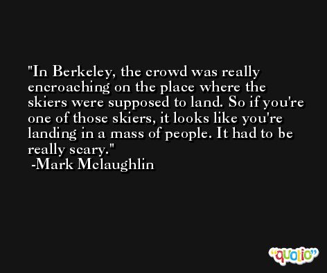 In Berkeley, the crowd was really encroaching on the place where the skiers were supposed to land. So if you're one of those skiers, it looks like you're landing in a mass of people. It had to be really scary. -Mark Mclaughlin