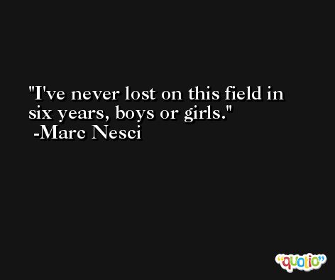 I've never lost on this field in six years, boys or girls. -Marc Nesci