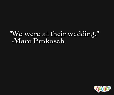 We were at their wedding. -Marc Prokosch