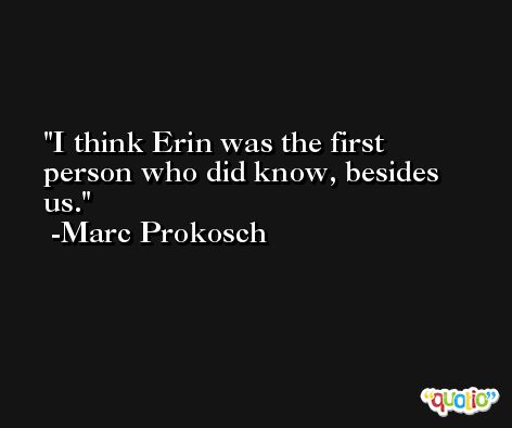 I think Erin was the first person who did know, besides us. -Marc Prokosch