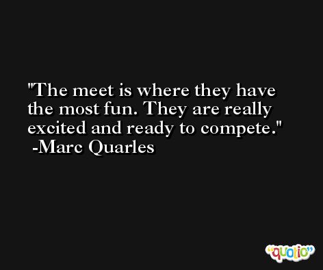 The meet is where they have the most fun. They are really excited and ready to compete. -Marc Quarles