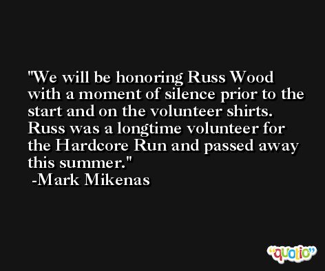 We will be honoring Russ Wood with a moment of silence prior to the start and on the volunteer shirts. Russ was a longtime volunteer for the Hardcore Run and passed away this summer. -Mark Mikenas
