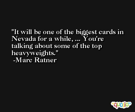 It will be one of the biggest cards in Nevada for a while, ... You're talking about some of the top heavyweights. -Marc Ratner