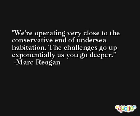 We're operating very close to the conservative end of undersea habitation. The challenges go up exponentially as you go deeper. -Marc Reagan