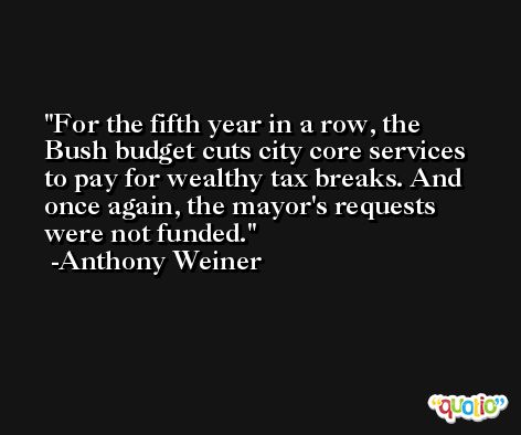 For the fifth year in a row, the Bush budget cuts city core services to pay for wealthy tax breaks. And once again, the mayor's requests were not funded. -Anthony Weiner