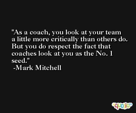As a coach, you look at your team a little more critically than others do. But you do respect the fact that coaches look at you as the No. 1 seed. -Mark Mitchell
