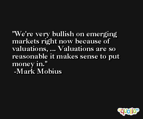 We're very bullish on emerging markets right now because of valuations, ... Valuations are so reasonable it makes sense to put money in. -Mark Mobius