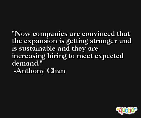 Now companies are convinced that the expansion is getting stronger and is sustainable and they are increasing hiring to meet expected demand. -Anthony Chan