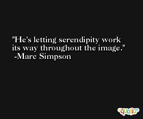 He's letting serendipity work its way throughout the image. -Marc Simpson