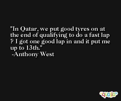 In Qatar, we put good tyres on at the end of qualifying to do a fast lap ? I got one good lap in and it put me up to 13th. -Anthony West