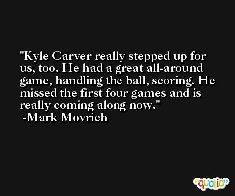 Kyle Carver really stepped up for us, too. He had a great all-around game, handling the ball, scoring. He missed the first four games and is really coming along now. -Mark Movrich