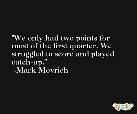 We only had two points for most of the first quarter. We struggled to score and played catch-up. -Mark Movrich