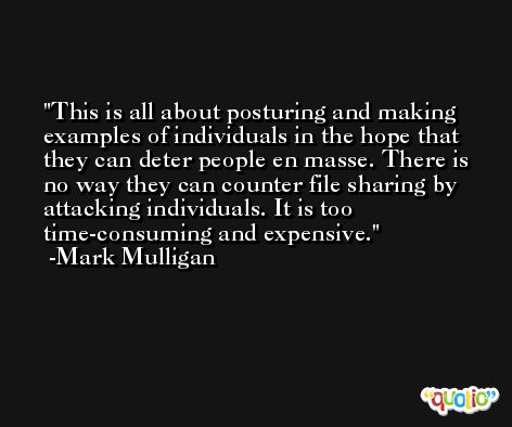 This is all about posturing and making examples of individuals in the hope that they can deter people en masse. There is no way they can counter file sharing by attacking individuals. It is too time-consuming and expensive. -Mark Mulligan