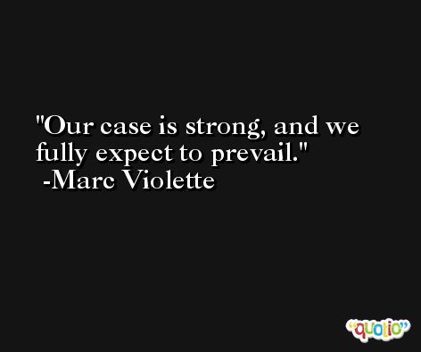 Our case is strong, and we fully expect to prevail. -Marc Violette