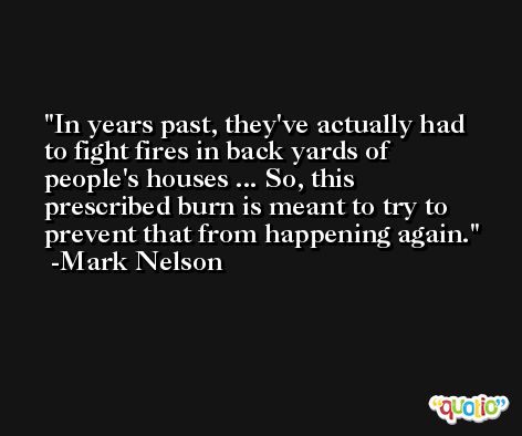 In years past, they've actually had to fight fires in back yards of people's houses ... So, this prescribed burn is meant to try to prevent that from happening again. -Mark Nelson