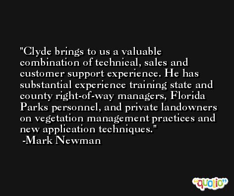 Clyde brings to us a valuable combination of technical, sales and customer support experience. He has substantial experience training state and county right-of-way managers, Florida Parks personnel, and private landowners on vegetation management practices and new application techniques. -Mark Newman