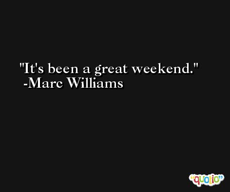 It's been a great weekend. -Marc Williams
