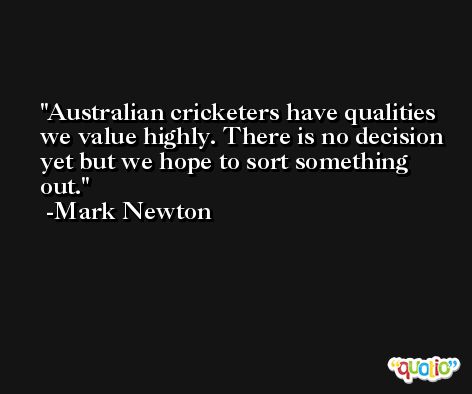 Australian cricketers have qualities we value highly. There is no decision yet but we hope to sort something out. -Mark Newton