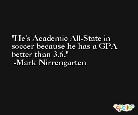He's Academic All-State in soccer because he has a GPA better than 3.6. -Mark Nirrengarten