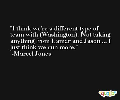 I think we're a different type of team with (Washington). Not taking anything from Lamar and Jason ... I just think we run more. -Marcel Jones