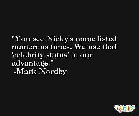 You see Nicky's name listed numerous times. We use that 'celebrity status' to our advantage. -Mark Nordby