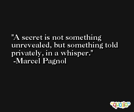 A secret is not something unrevealed, but something told privately, in a whisper. -Marcel Pagnol