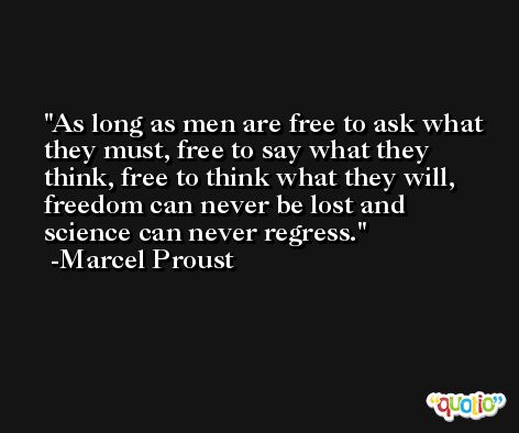 As long as men are free to ask what they must, free to say what they think, free to think what they will, freedom can never be lost and science can never regress. -Marcel Proust