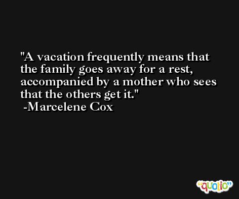 A vacation frequently means that the family goes away for a rest, accompanied by a mother who sees that the others get it. -Marcelene Cox
