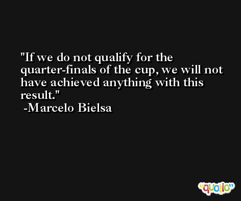 If we do not qualify for the quarter-finals of the cup, we will not have achieved anything with this result. -Marcelo Bielsa