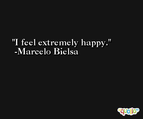 I feel extremely happy. -Marcelo Bielsa