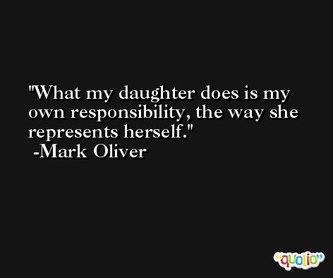 What my daughter does is my own responsibility, the way she represents herself. -Mark Oliver