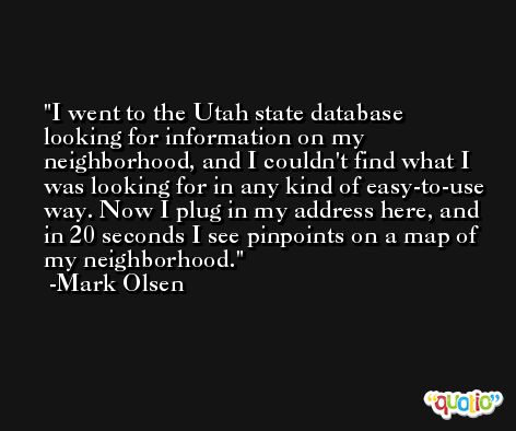 I went to the Utah state database looking for information on my neighborhood, and I couldn't find what I was looking for in any kind of easy-to-use way. Now I plug in my address here, and in 20 seconds I see pinpoints on a map of my neighborhood. -Mark Olsen