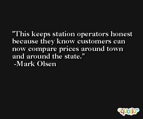 This keeps station operators honest because they know customers can now compare prices around town and around the state. -Mark Olsen