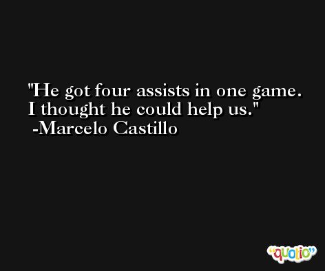 He got four assists in one game. I thought he could help us. -Marcelo Castillo