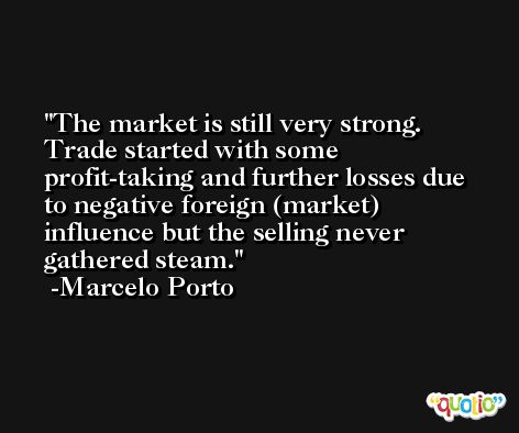 The market is still very strong. Trade started with some profit-taking and further losses due to negative foreign (market) influence but the selling never gathered steam. -Marcelo Porto