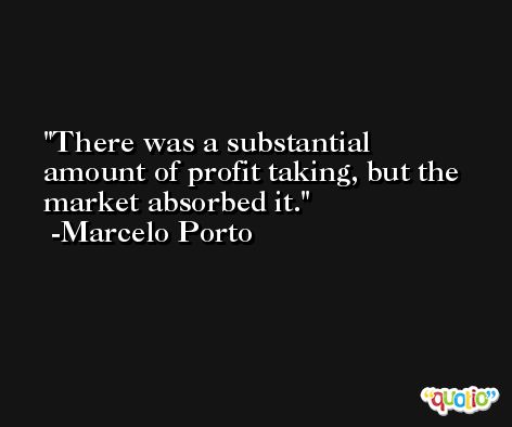 There was a substantial amount of profit taking, but the market absorbed it. -Marcelo Porto