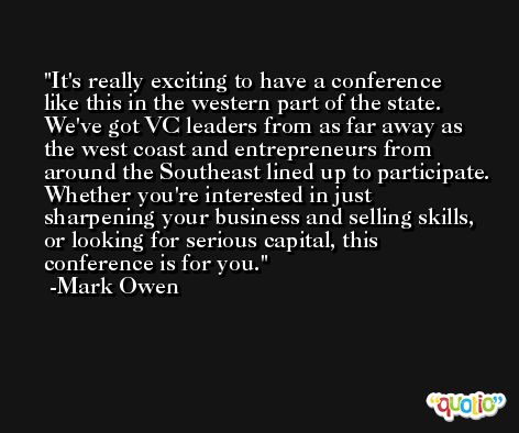 It's really exciting to have a conference like this in the western part of the state. We've got VC leaders from as far away as the west coast and entrepreneurs from around the Southeast lined up to participate. Whether you're interested in just sharpening your business and selling skills, or looking for serious capital, this conference is for you. -Mark Owen