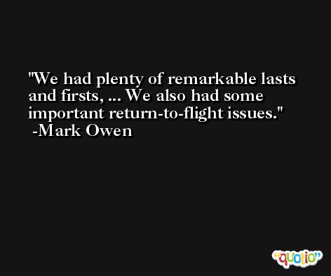 We had plenty of remarkable lasts and firsts, ... We also had some important return-to-flight issues. -Mark Owen