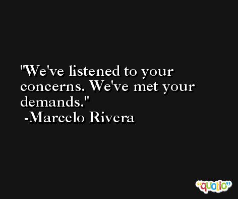We've listened to your concerns. We've met your demands. -Marcelo Rivera