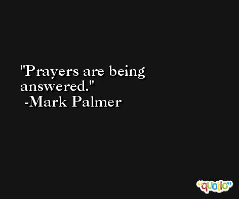 Prayers are being answered. -Mark Palmer