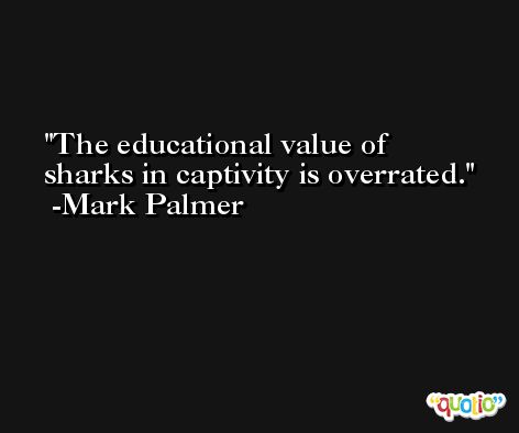 The educational value of sharks in captivity is overrated. -Mark Palmer