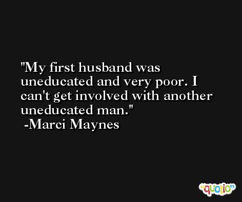 My first husband was uneducated and very poor. I can't get involved with another uneducated man. -Marci Maynes